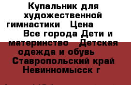 Купальник для художественной гимнастики › Цена ­ 20 000 - Все города Дети и материнство » Детская одежда и обувь   . Ставропольский край,Невинномысск г.